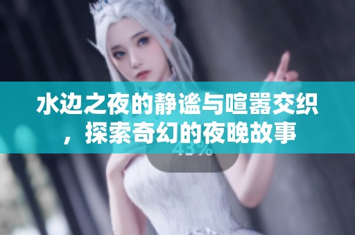 水边之夜的静谧与喧嚣交织，探索奇幻的夜晚故事