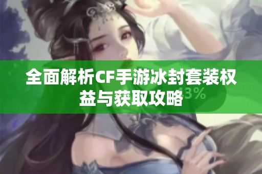 全面解析CF手游冰封套装权益与获取攻略