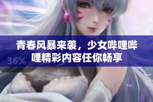 青春风暴来袭，少女哔哩哔哩精彩内容任你畅享