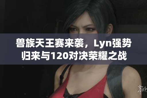 兽族天王赛来袭，Lyn强势归来与120对决荣耀之战