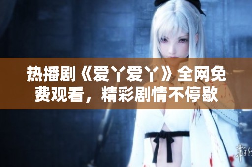 热播剧《爱丫爱丫》全网免费观看，精彩剧情不停歇