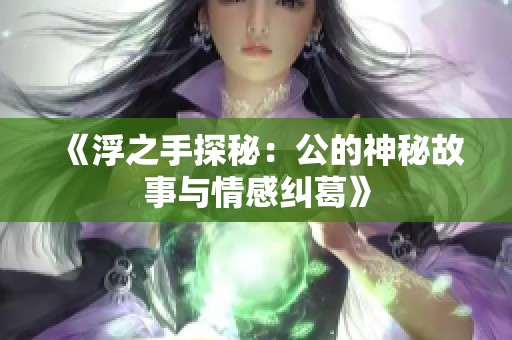 《浮之手探秘：公的神秘故事与情感纠葛》