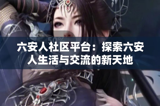 六安人社区平台：探索六安人生活与交流的新天地