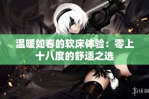 温暖如春的软床体验：零上十八度的舒适之选
