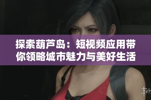 探索葫芦岛：短视频应用带你领略城市魅力与美好生活