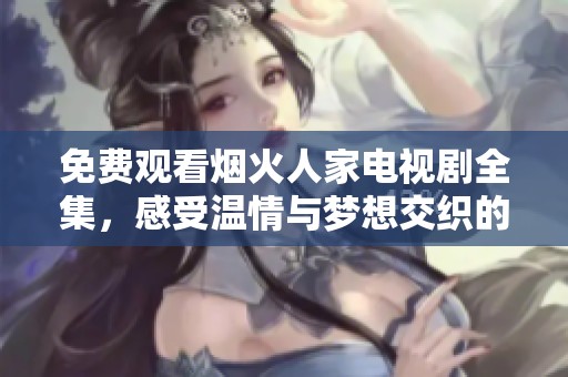 免费观看烟火人家电视剧全集，感受温情与梦想交织的故事