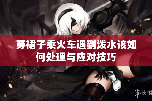 穿裙子乘火车遇到泼水该如何处理与应对技巧