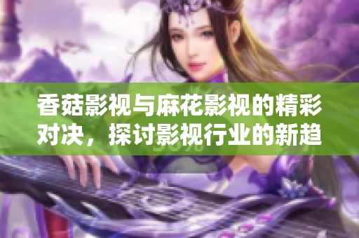 香菇影视与麻花影视的精彩对决，探讨影视行业的新趋势
