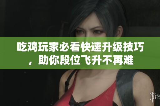 吃鸡玩家必看快速升级技巧，助你段位飞升不再难