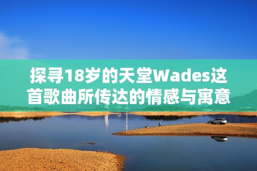 探寻18岁的天堂Wades这首歌曲所传达的情感与寓意