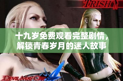 十九岁免费观看完整剧情，解锁青春岁月的迷人故事