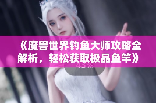 《魔兽世界钓鱼大师攻略全解析，轻松获取极品鱼竿》