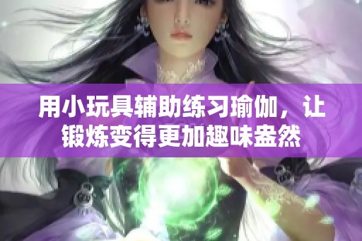 用小玩具辅助练习瑜伽，让锻炼变得更加趣味盎然