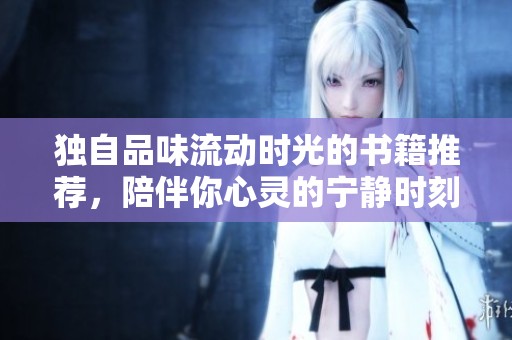 独自品味流动时光的书籍推荐，陪伴你心灵的宁静时刻