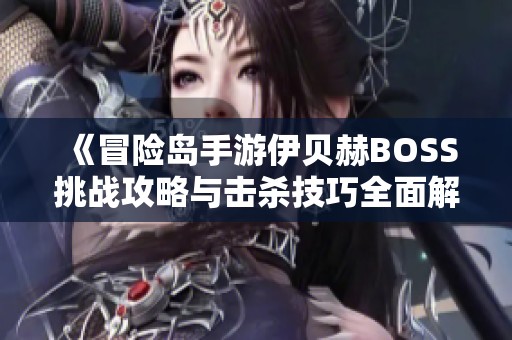 《冒险岛手游伊贝赫BOSS挑战攻略与击杀技巧全面解析》