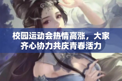 校园运动会热情高涨，大家齐心协力共庆青春活力