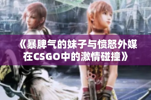 《暴脾气的妹子与愤怒外媒在CSGO中的激情碰撞》