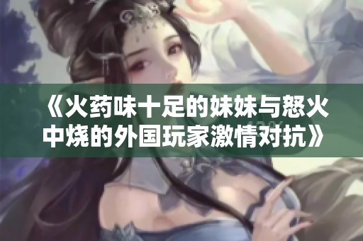 《火药味十足的妹妹与怒火中烧的外国玩家激情对抗》