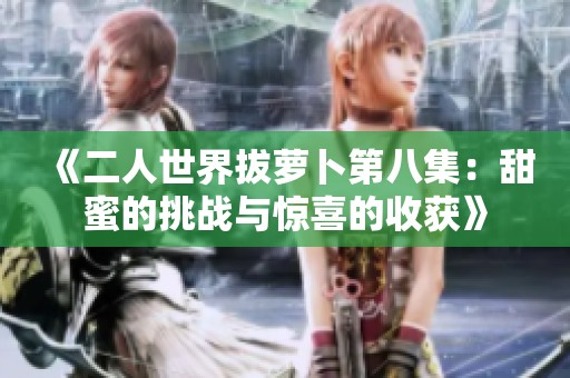 《二人世界拔萝卜第八集：甜蜜的挑战与惊喜的收获》