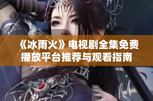 《冰雨火》电视剧全集免费播放平台推荐与观看指南