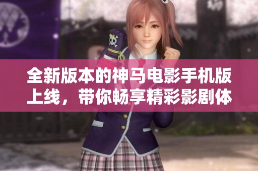 全新版本的神马电影手机版上线，带你畅享精彩影剧体验