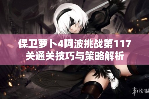 保卫萝卜4阿波挑战第117关通关技巧与策略解析