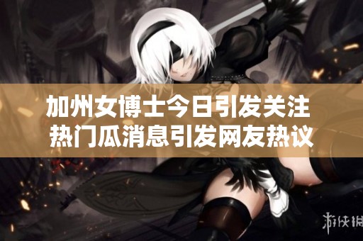 加州女博士今日引发关注 热门瓜消息引发网友热议
