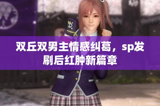 双丘双男主情感纠葛，sp发刷后红肿新篇章