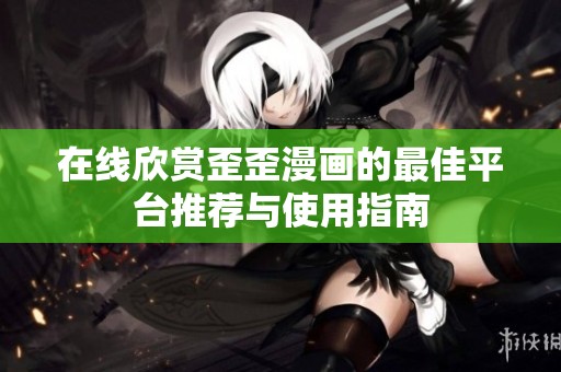 在线欣赏歪歪漫画的最佳平台推荐与使用指南