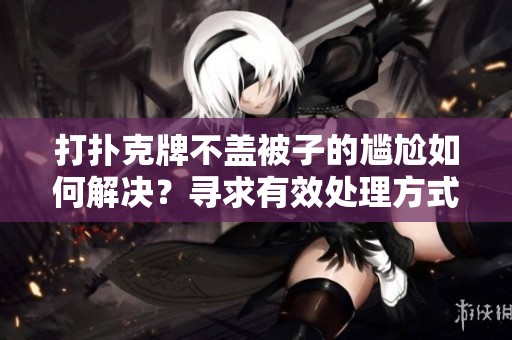 打扑克牌不盖被子的尴尬如何解决？寻求有效处理方式