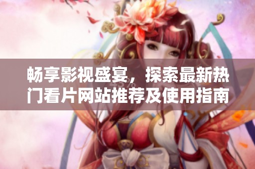 畅享影视盛宴，探索最新热门看片网站推荐及使用指南