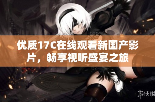 优质17C在线观看新国产影片，畅享视听盛宴之旅
