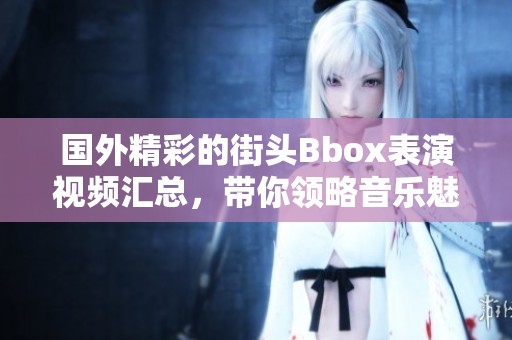 国外精彩的街头Bbox表演视频汇总，带你领略音乐魅力