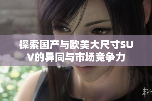 探索国产与欧美大尺寸SUV的异同与市场竞争力