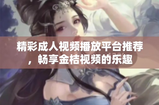 精彩成人视频播放平台推荐，畅享金桔视频的乐趣