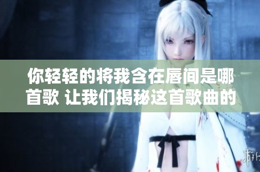 你轻轻的将我含在唇间是哪首歌 让我们揭秘这首歌曲的秘密
