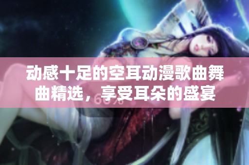 动感十足的空耳动漫歌曲舞曲精选，享受耳朵的盛宴