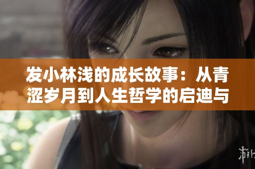 发小林浅的成长故事：从青涩岁月到人生哲学的启迪与探索