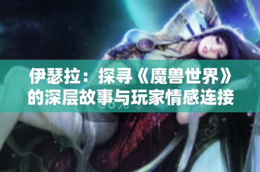 伊瑟拉：探寻《魔兽世界》的深层故事与玩家情感连接