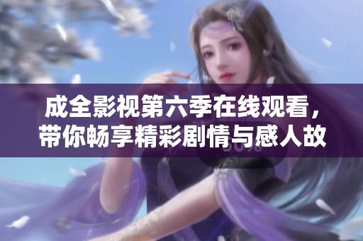 成全影视第六季在线观看，带你畅享精彩剧情与感人故事