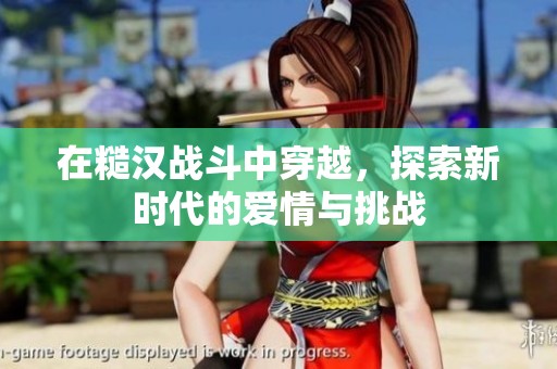 在糙汉战斗中穿越，探索新时代的爱情与挑战