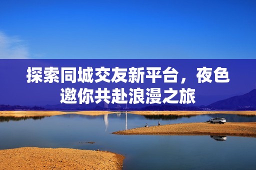 探索同城交友新平台，夜色邀你共赴浪漫之旅