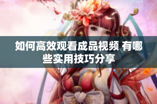 如何高效观看成品视频 有哪些实用技巧分享