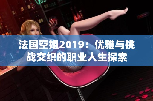 法国空姐2019：优雅与挑战交织的职业人生探索