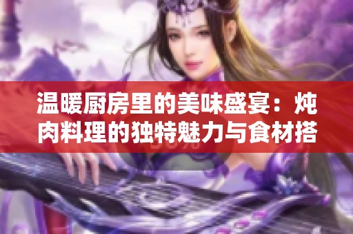 温暖厨房里的美味盛宴：炖肉料理的独特魅力与食材搭配秘诀