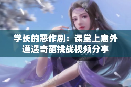 学长的恶作剧：课堂上意外遭遇奇葩挑战视频分享