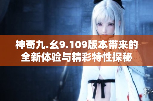 神奇九.幺9.109版本带来的全新体验与精彩特性探秘
