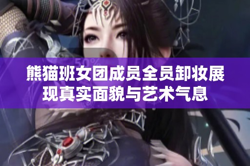 熊猫班女团成员全员卸妆展现真实面貌与艺术气息