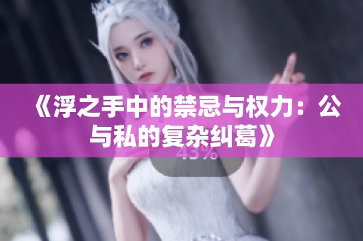 《浮之手中的禁忌与权力：公与私的复杂纠葛》