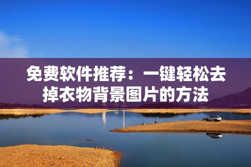 免费软件推荐：一键轻松去掉衣物背景图片的方法